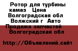 Ротор для турбины камаз › Цена ­ 2 000 - Волгоградская обл., Волжский г. Авто » Продажа запчастей   . Волгоградская обл.